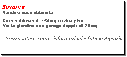 Casella di testo: SavarnaVendesi casa abbinataCasa abbinata di 150mq su due pianiVasto giardino con garage doppio di 70mqPrezzo interessante: informazioni e foto in Agenzia 